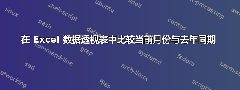 在 Excel 数据透视表中比较当前月份与去年同期