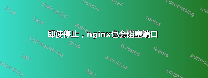 即使停止，nginx也会阻塞端口