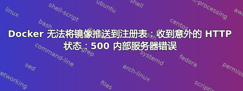 Docker 无法将镜像推送到注册表：收到意外的 HTTP 状态：500 内部服务器错误