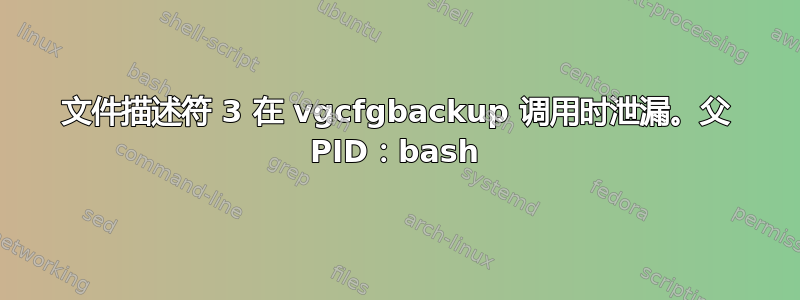 文件描述符 3 在 vgcfgbackup 调用时泄漏。父 PID：bash