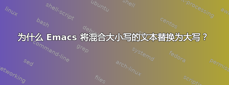 为什么 Emacs 将混合大小写的文本替换为大写？