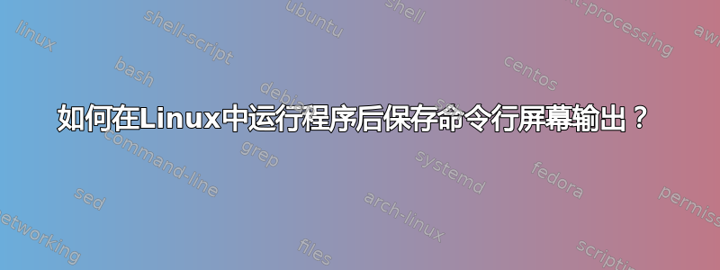 如何在Linux中运行程序后保存命令行屏幕输出？