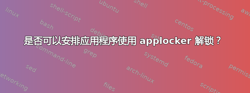 是否可以安排应用程序使用 applocker 解锁？