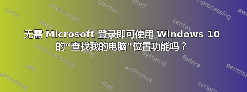 无需 Microsoft 登录即可使用 Windows 10 的“查找我的电脑”位置功能吗？