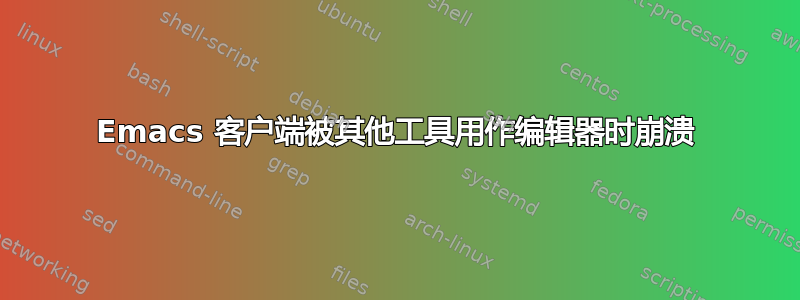 Emacs 客户端被其他工具用作编辑器时崩溃