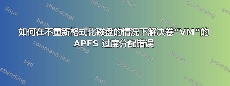 如何在不重新格式化磁盘的情况下解决卷“VM”的 APFS 过度分配错误