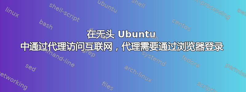 在无头 Ubuntu 中通过代理访问互联网，代理需要通过浏览器登录