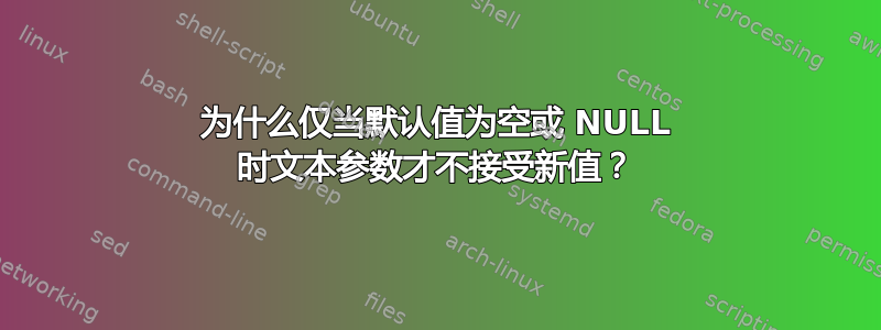 为什么仅当默认值为空或 NULL 时文本参数才不接受新值？