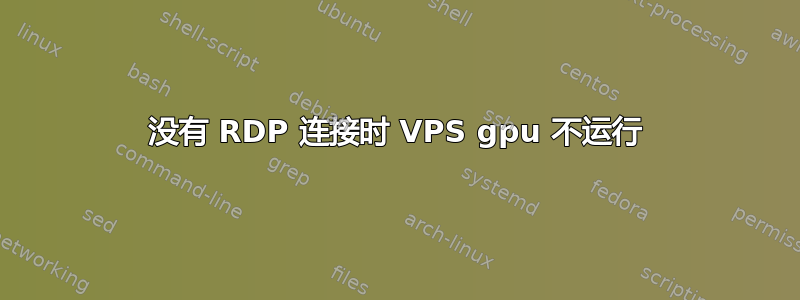 没有 RDP 连接时 VPS gpu 不运行