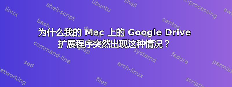 为什么我的 Mac 上的 Google Drive 扩展程序突然出现这种情况？