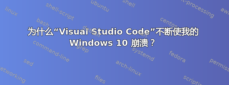 为什么“Visual Studio Code”不断使我的 Windows 10 崩溃？