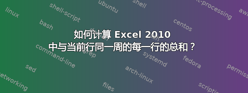 如何计算 Excel 2010 中与当前行同一周的每一行的总和？