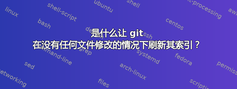 是什么让 git 在没有任何文件修改的情况下刷新其索引？