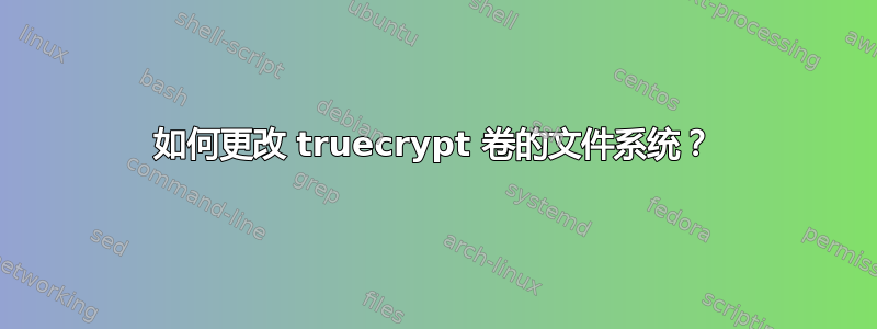 如何更改 truecrypt 卷的文件系统？