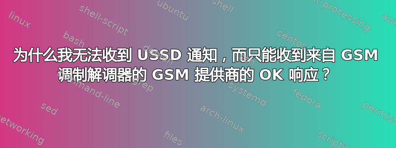 为什么我无法收到 USSD 通知，而只能收到来自 GSM 调制解调器的 GSM 提供商的 OK 响应？