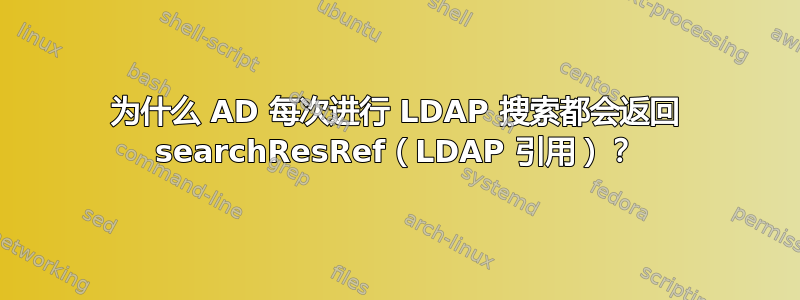 为什么 AD 每次进行 LDAP 搜索都会返回 searchResRef（LDAP 引用）？