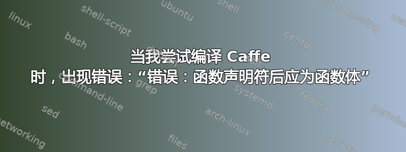 当我尝试编译 Caffe 时，出现错误：“错误：函数声明符后应为函数体”