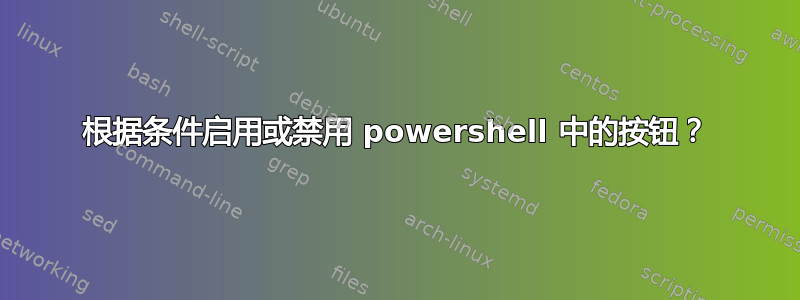 根据条件启用或禁用 powershell 中的按钮？