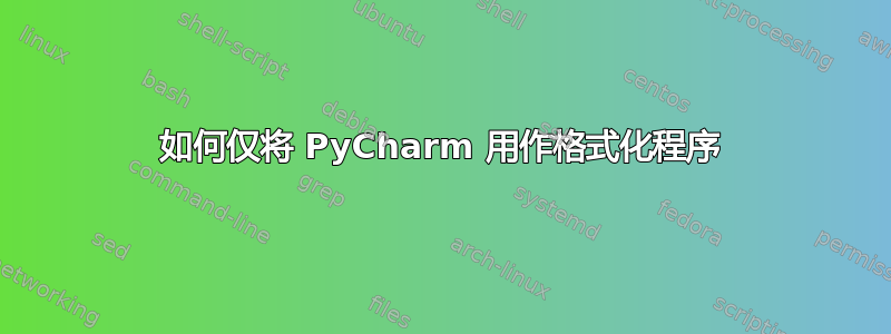 如何仅将 PyCharm 用作格式化程序