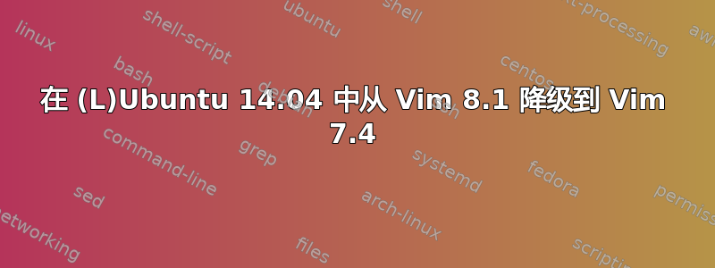 在 (L)Ubuntu 14.04 中从 Vim 8.1 降级到 Vim 7.4
