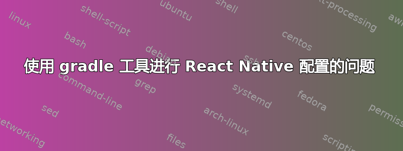 使用 gradle 工具进行 React Native 配置的问题