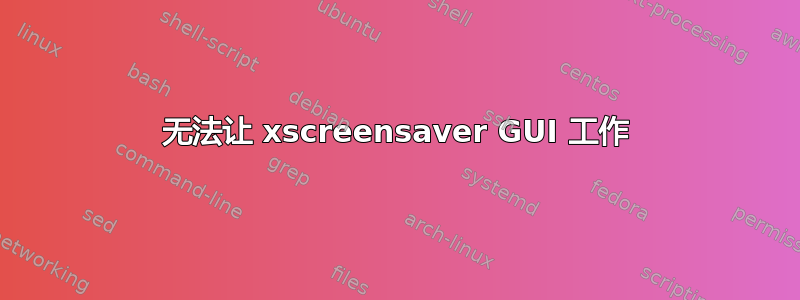 无法让 xscreensaver GUI 工作