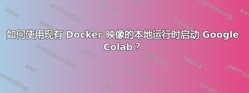 如何使用现有 Docker 映像的本地运行时启动 Google Colab？