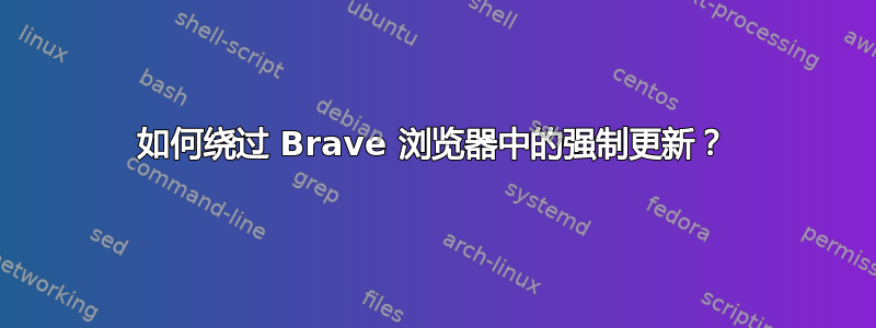 如何绕过 Brave 浏览器中的强制更新？