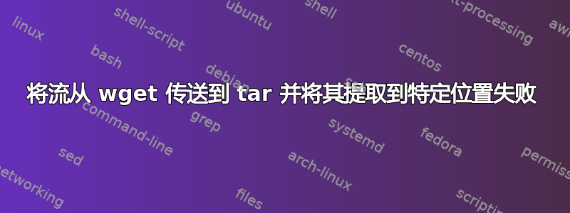 将流从 wget 传送到 tar 并将其提取到特定位置失败