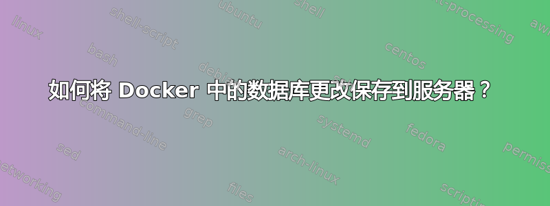 如何将 Docker 中的数据库更改保存到服务器？