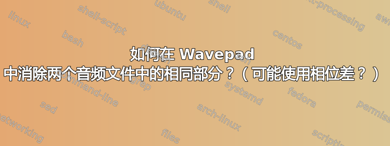 如何在 Wavepad 中消除两个音频文件中的相同部分？（可能使用相位差？）