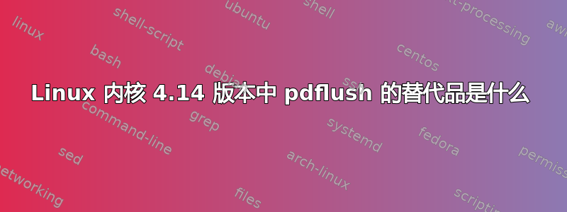 Linux 内核 4.14 版本中 pdflush 的替代品是什么