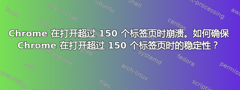 Chrome 在打开超过 150 个标签页时崩溃。如何确保 Chrome 在打开超过 150 个标签页时的稳定性？