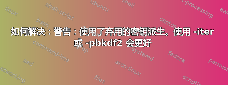 如何解决：警告：使用了弃用的密钥派生。使用 -iter 或 -pbkdf2 会更好