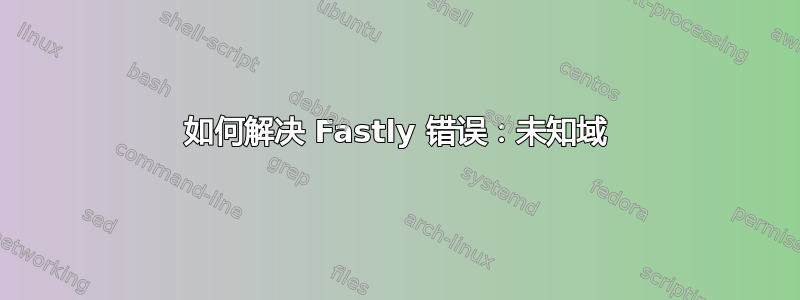 如何解决 Fastly 错误：未知域