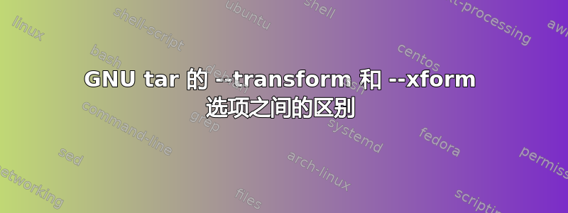 GNU tar 的 --transform 和 --xform 选项之间的区别