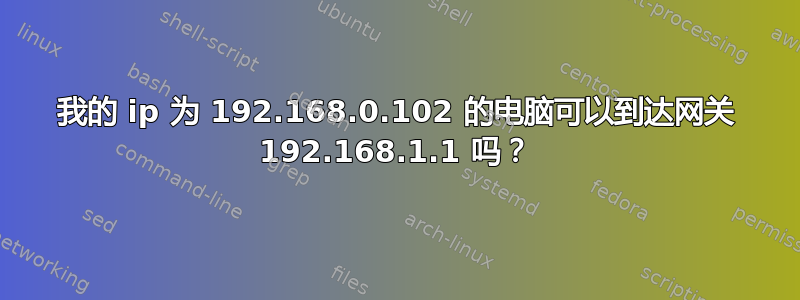 我的 ip 为 192.168.0.102 的电脑可以到达网关 192.168.1.1 吗？