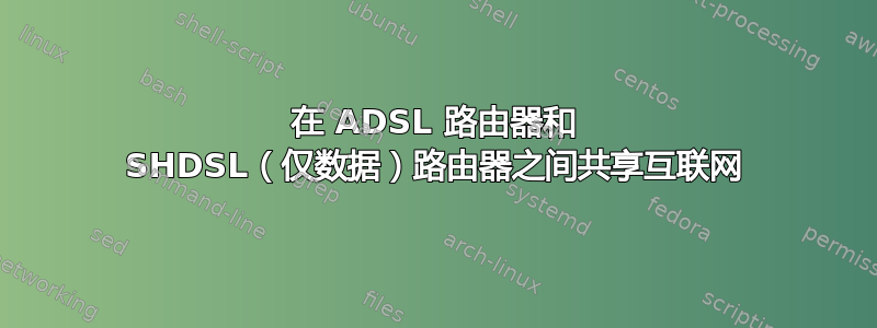 在 ADSL 路由器和 SHDSL（仅数据）路由器之间共享互联网