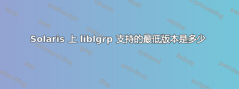 Solaris 上 liblgrp 支持的最低版本是多少