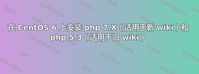 在 CentOS 6 上安装 php 7.X（适用于新 wiki）和 php 5.3（适用于旧 wiki）