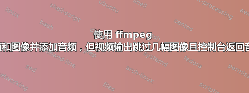 使用 ffmpeg 连接视频和图像并添加音频，但视频输出跳过几幅图像且控制台返回音频错误