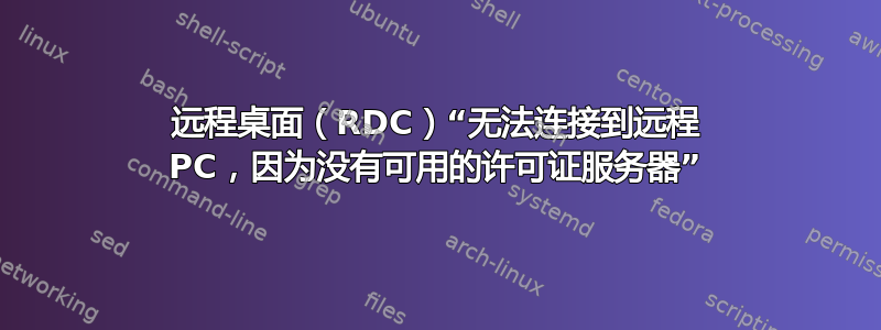 远程桌面（RDC）“无法连接到远程 PC，因为没有可用的许可证服务器”