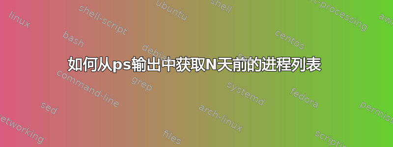 如何从ps输出中获取N天前的进程列表