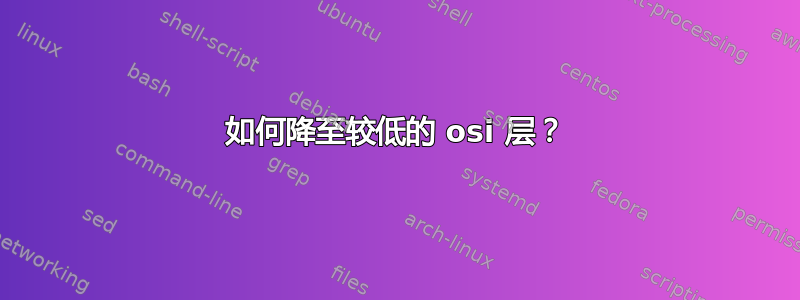 如何降至较低的 osi 层？