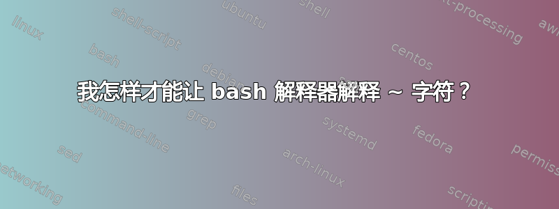 我怎样才能让 bash 解释器解释 ~ 字符？