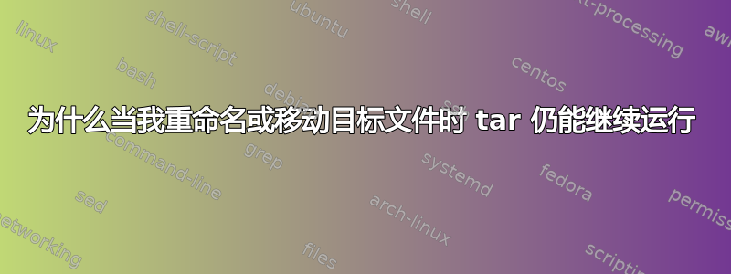 为什么当我重命名或移动目标文件时 tar 仍能继续运行