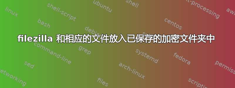 filezilla 和相应的文件放入已保存的加密文件夹中