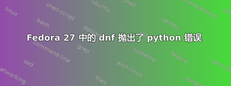 Fedora 27 中的 dnf 抛出了 python 错误