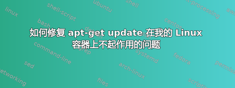 如何修复 apt-get update 在我的 Linux 容器上不起作用的问题