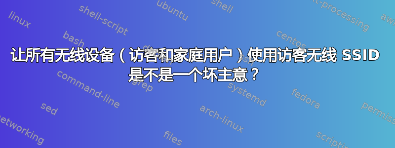 让所有无线设备（访客和家庭用户）使用访客无线 SSID 是不是一个坏主意？